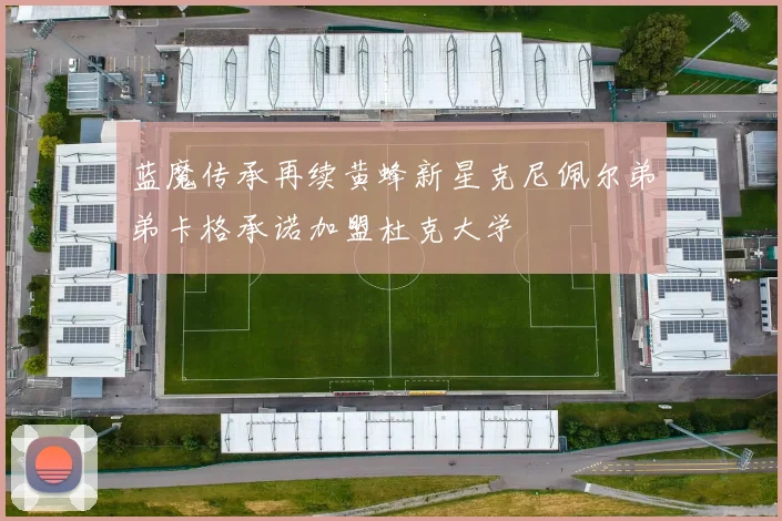 蓝魔传承再续黄蜂新星克尼佩尔弟弟卡格承诺加盟杜克大学