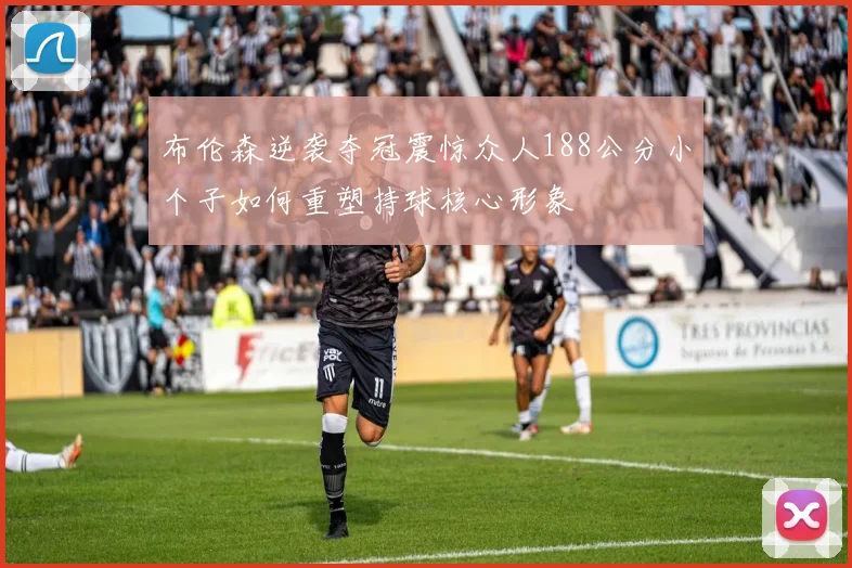 布伦森逆袭夺冠震惊众人188公分小个子如何重塑持球核心形象