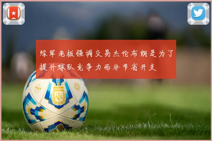 绿军老板强调交易杰伦布朗是为了提升球队竞争力而非节省开支
