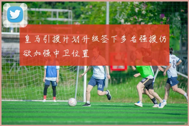 皇马引援计划升级签下多名强援仍欲加强中卫位置