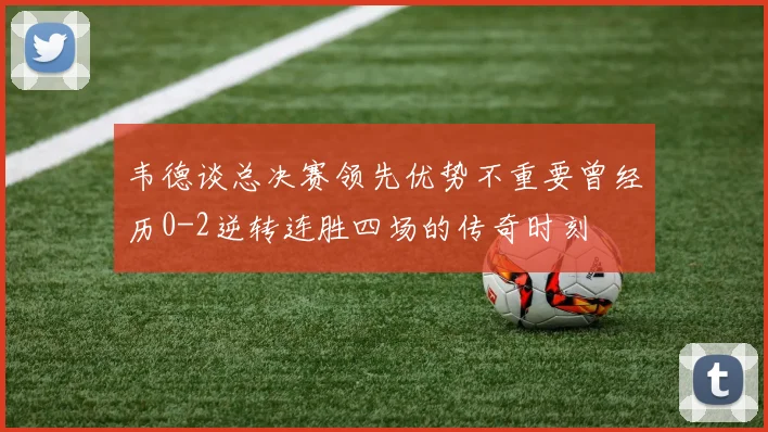 韦德谈总决赛领先优势不重要曾经历0-2逆转连胜四场的传奇时刻