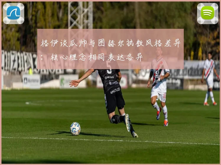 格伊谈瓜帅与图赫尔执教风格差异：核心理念相同表达各异