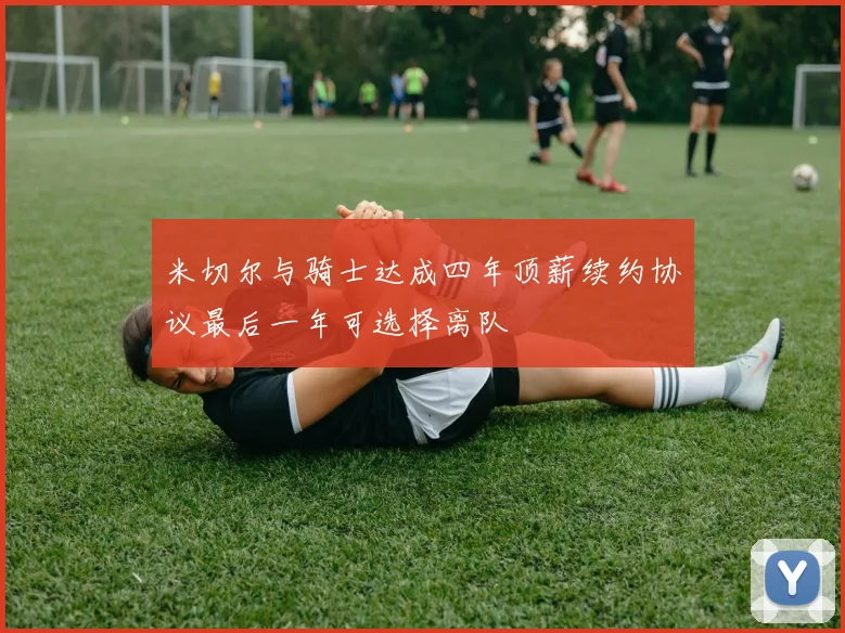 米切尔与骑士达成四年顶薪续约协议最后一年可选择离队
