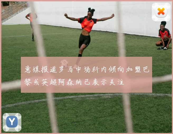 意媒报道罗马中场科内倾向加盟巴黎或英超阿森纳已表示关注