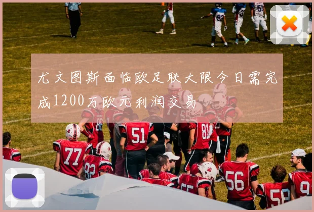尤文图斯面临欧足联大限今日需完成1200万欧元利润交易