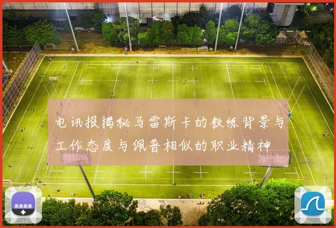 电讯报揭秘马雷斯卡的教练背景与工作态度与佩普相似的职业精神