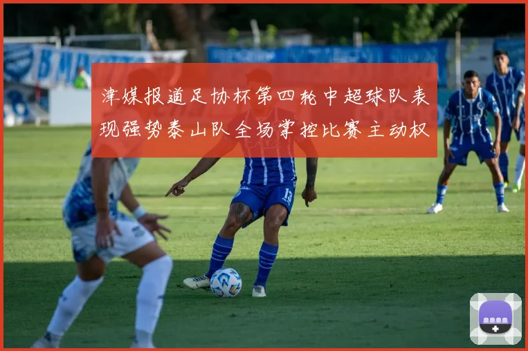津媒报道足协杯第四轮中超球队表现强势泰山队全场掌控比赛主动权