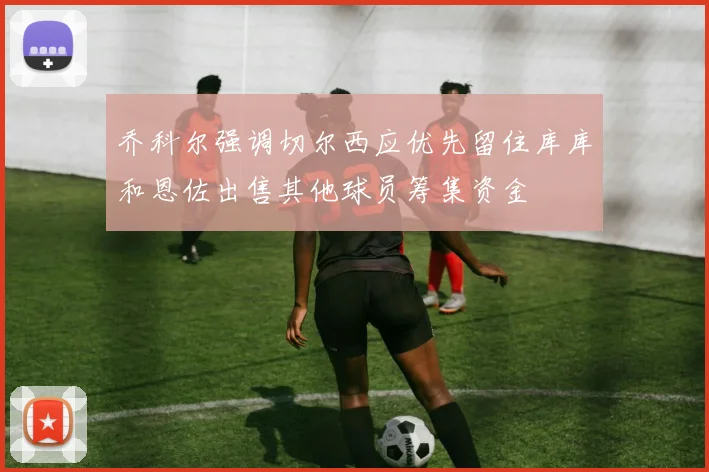 乔科尔强调切尔西应优先留住库库和恩佐出售其他球员筹集资金