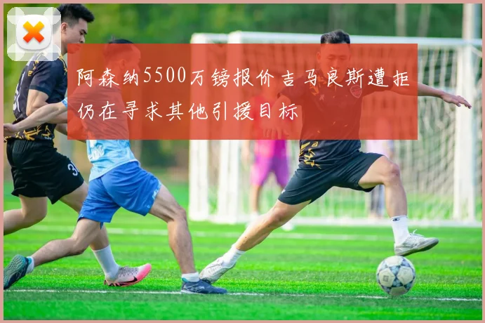 阿森纳5500万镑报价吉马良斯遭拒仍在寻求其他引援目标