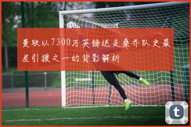 曼联以7300万英镑送走桑乔队史最差引援之一的背影解析