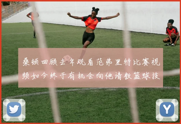 桑顿回顾去年观看范弗里特比赛视频如今终于有机会向他请教篮球技巧