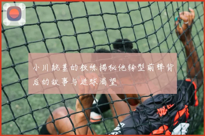 小川航基的教练揭秘他转型前锋背后的故事与进球渴望