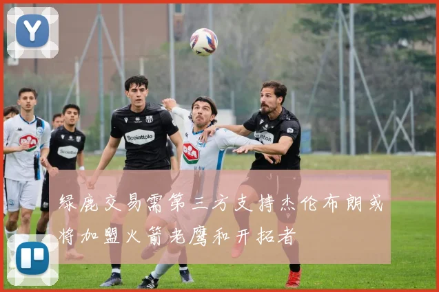 绿鹿交易需第三方支持杰伦布朗或将加盟火箭老鹰和开拓者
