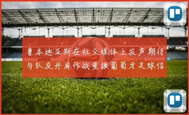 鲁本迪亚斯在社交媒体上发声期待与队友并肩作战重振葡萄牙足球信心