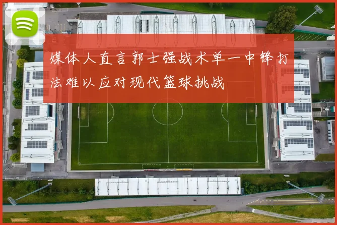 媒体人直言郭士强战术单一中锋打法难以应对现代篮球挑战