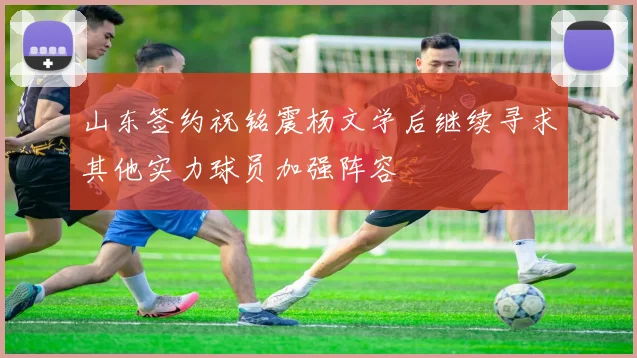山东签约祝铭震杨文学后继续寻求其他实力球员加强阵容