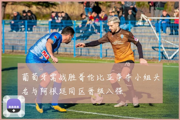 葡萄牙需战胜哥伦比亚争夺小组头名与阿根廷同区晋级八强