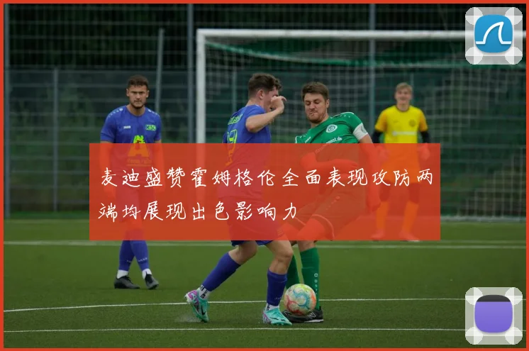 麦迪盛赞霍姆格伦全面表现攻防两端均展现出色影响力